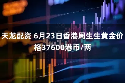 天龙配资 6月23日香港周生生黄金价格37600港币/两