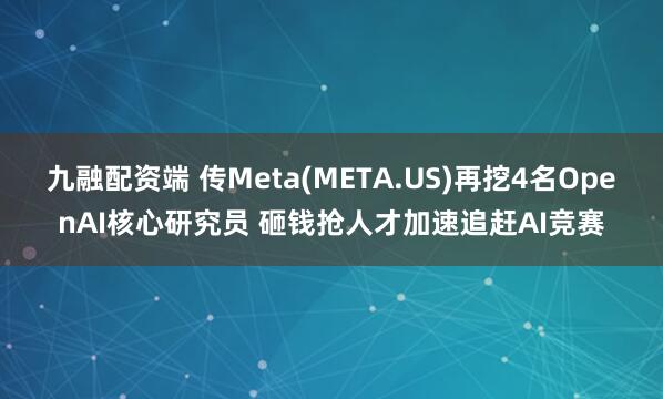 九融配资端 传Meta(META.US)再挖4名OpenAI核心研究员 砸钱抢人才加速追赶AI竞赛
