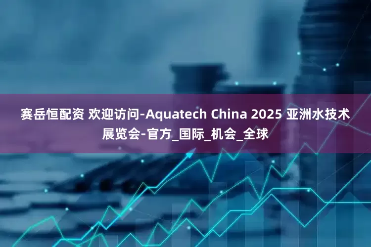 赛岳恒配资 欢迎访问-Aquatech China 2025 亚洲水技术展览会-官方_国际_机会_全球