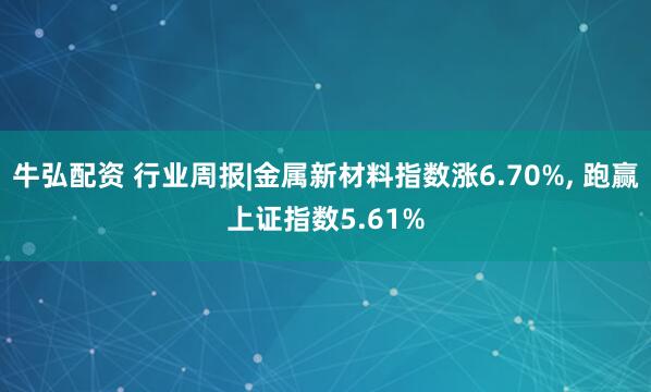 牛弘配资 行业周报|金属新材料指数涨6.70%, 跑赢上证指数5.61%