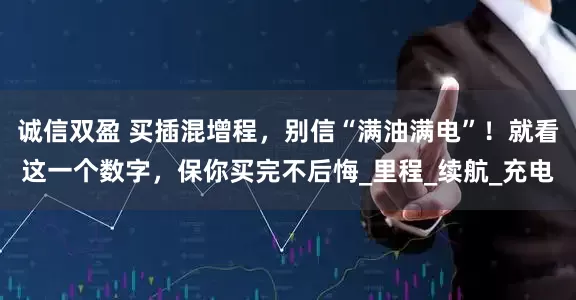 诚信双盈 买插混增程，别信“满油满电”！就看这一个数字，保你买完不后悔_里程_续航_充电