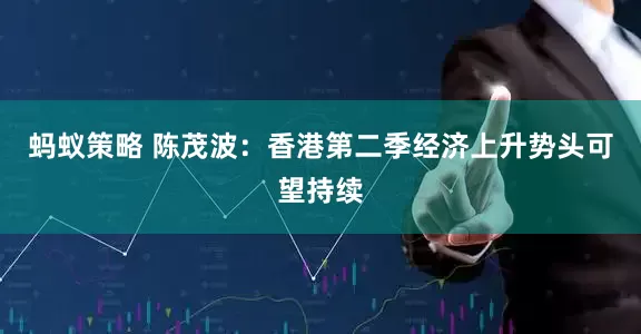 蚂蚁策略 陈茂波：香港第二季经济上升势头可望持续