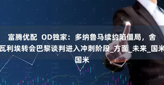 富腾优配  OD独家：多纳鲁马续约陷僵局，舍瓦利埃转会巴黎谈判进入冲刺阶段_方面_未来_国米