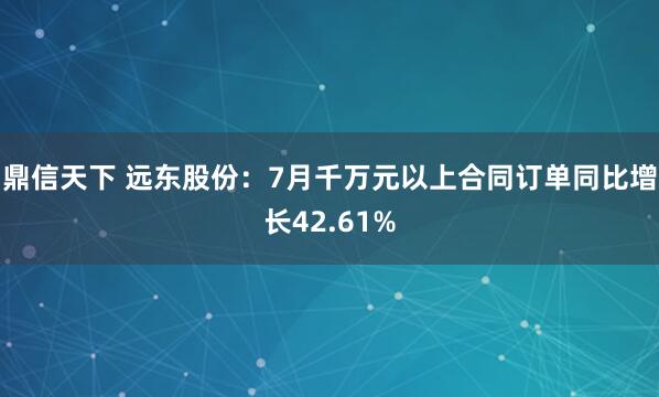 鼎信天下 远东股份：7月千万元以上合同订单同比增长42.61%