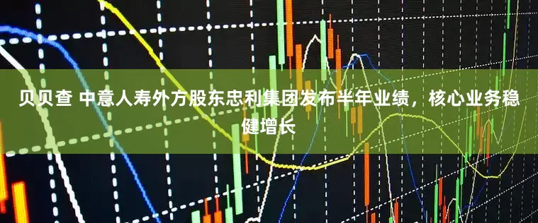 贝贝查 中意人寿外方股东忠利集团发布半年业绩，核心业务稳健增长