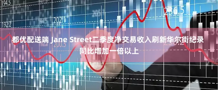 都优配送端 Jane Street二季度净交易收入刷新华尔街纪录 同比增加一倍以上