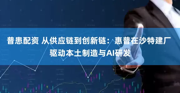 普患配资 从供应链到创新链：惠普在沙特建厂 驱动本土制造与AI研发