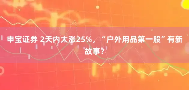 申宝证券 2天内大涨25%，“户外用品第一股”有新故事？