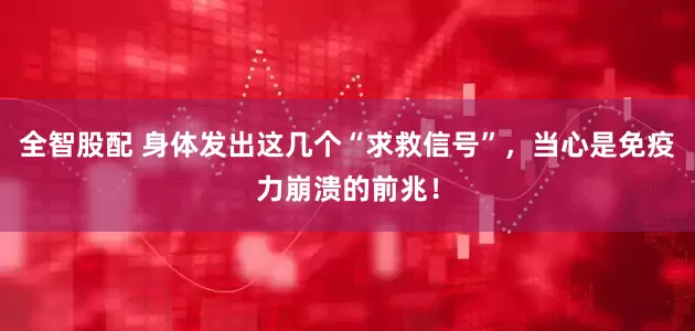 全智股配 身体发出这几个“求救信号”，当心是免疫力崩溃的前兆！