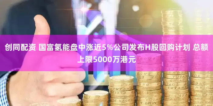 创同配资 国富氢能盘中涨近5%公司发布H股回购计划 总额上限5000万港元