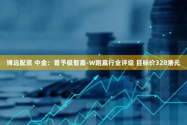博远配资 中金：首予极智嘉-W跑赢行业评级 目标价328港元