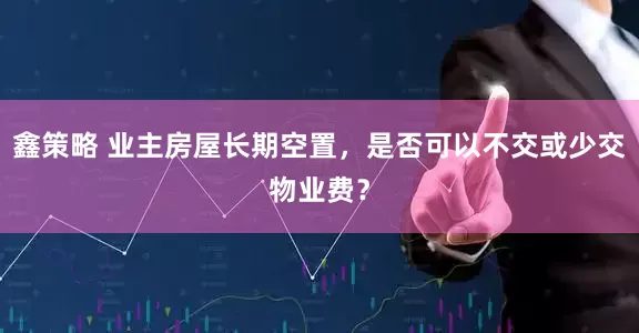 鑫策略 业主房屋长期空置，是否可以不交或少交物业费？