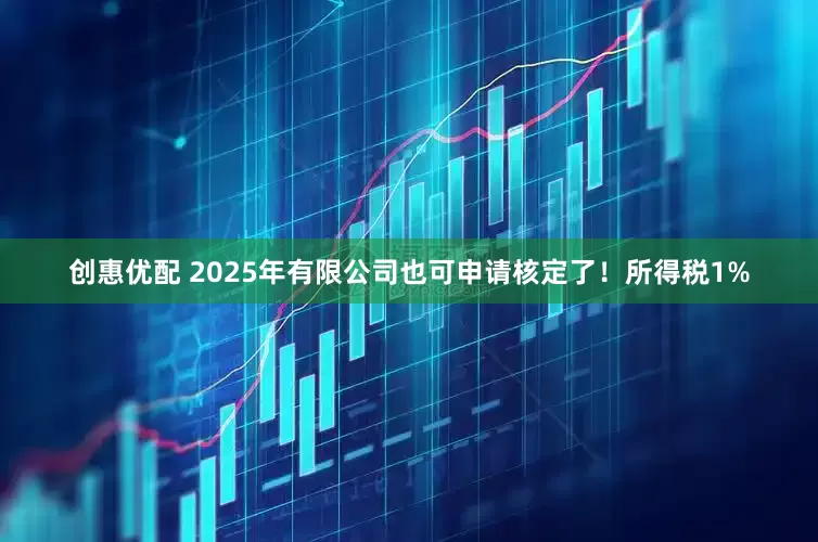 创惠优配 2025年有限公司也可申请核定了！所得税1%