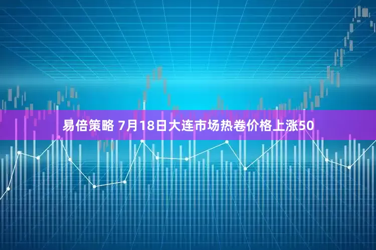 易倍策略 7月18日大连市场热卷价格上涨50