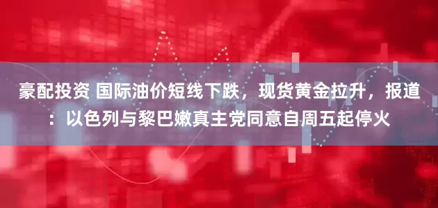 豪配投资 国际油价短线下跌，现货黄金拉升，报道：以色列与黎巴嫩真主党同意自周五起停火