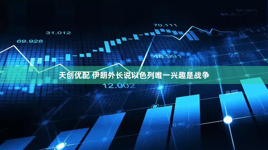 天创优配 伊朗外长说以色列唯一兴趣是战争